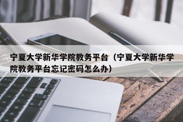 宁夏大学新华学院教务平台（宁夏大学新华学院教务平台忘记密码怎么办）