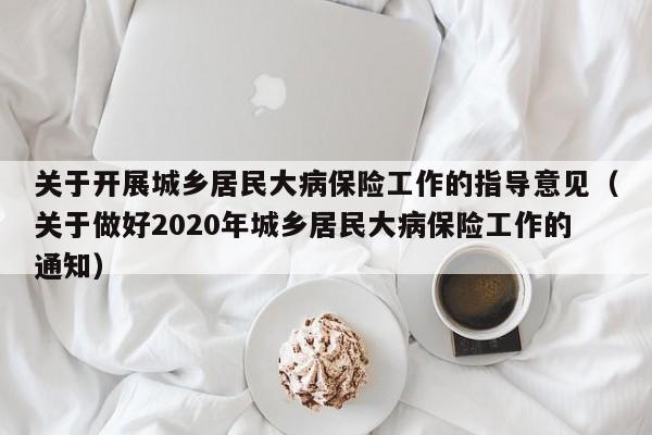 关于开展城乡居民大病保险工作的指导意见（关于做好2020年城乡居民大病保险工作的通知）