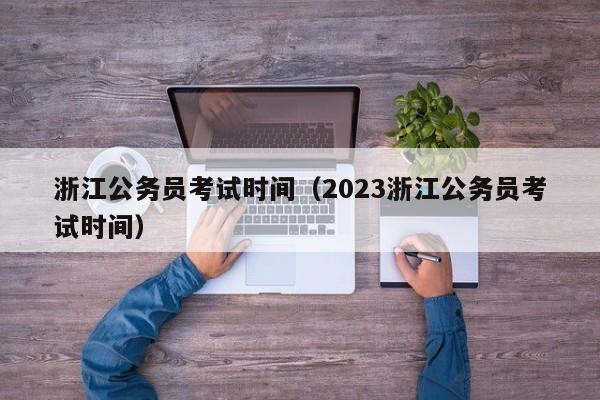 浙江公务员考试时间（2023浙江公务员考试时间）