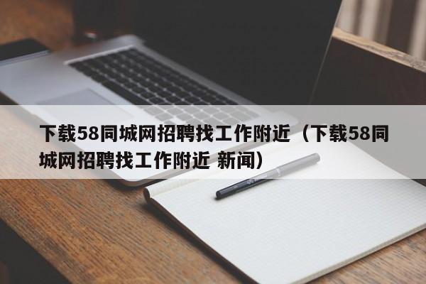 下载58同城网招聘找工作附近（下载58同城网招聘找工作附近 新闻）