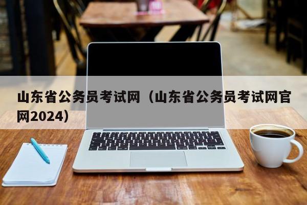 山东省公务员考试网（山东省公务员考试网官网2024）