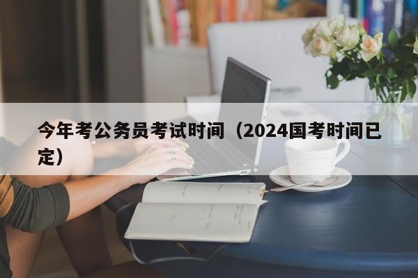 今年考公务员考试时间（2024国考时间已定）