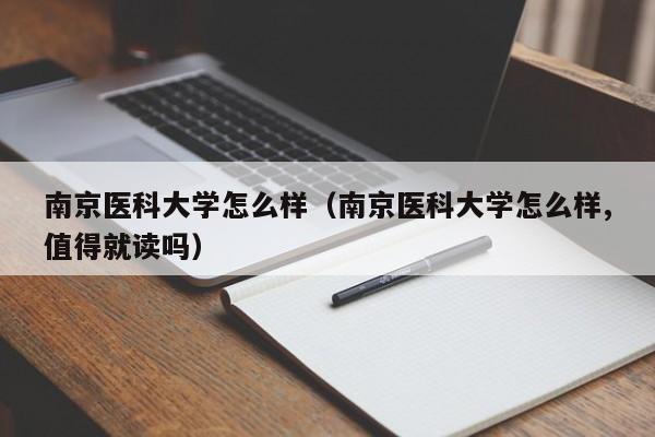 南京医科大学怎么样（南京医科大学怎么样,值得就读吗）