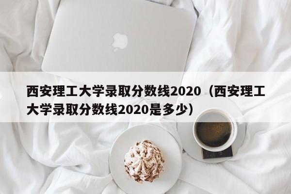 西安理工大学录取分数线2020（西安理工大学录取分数线2020是多少）