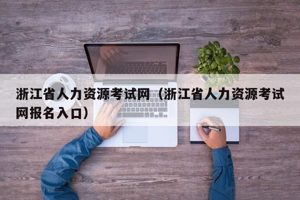 浙江省人力资源考试网（浙江省人力资源考试网报名入口）