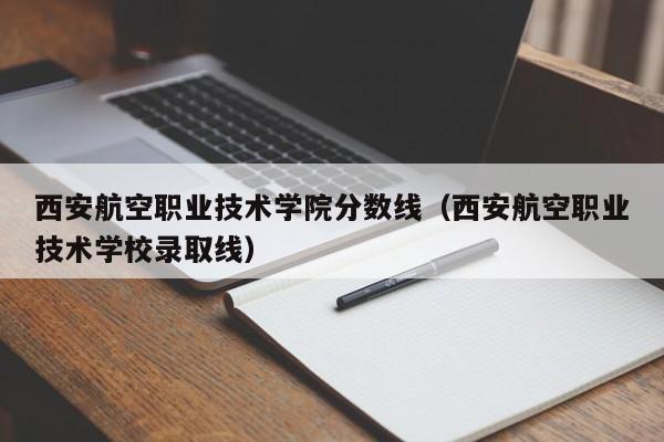 西安航空职业技术学院分数线（西安航空职业技术学校录取线）