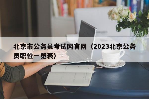 北京市公务员考试网官网（2023北京公务员职位一览表）