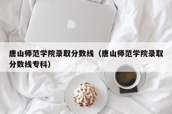 唐山师范学院录取分数线（唐山师范学院录取分数线专科）