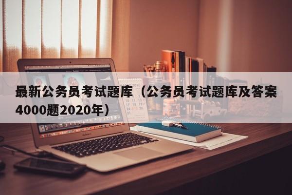 最新公务员考试题库（公务员考试题库及答案4000题2020年）