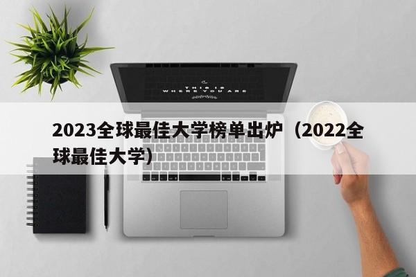 2023全球最佳大学榜单出炉（2022全球最佳大学）