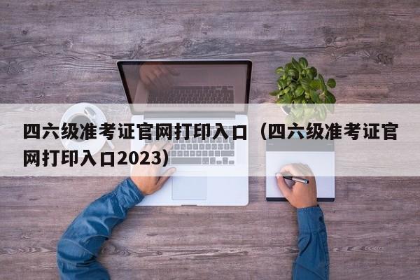 四六级准考证官网打印入口（四六级准考证官网打印入口2023）