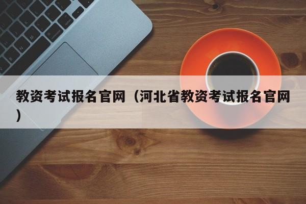 教资考试报名官网（河北省教资考试报名官网）