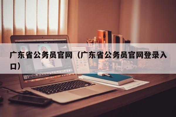 广东省公务员官网（广东省公务员官网登录入口）