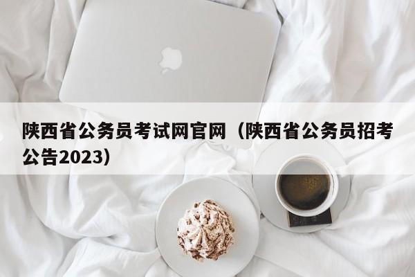 陕西省公务员考试网官网（陕西省公务员招考公告2023）