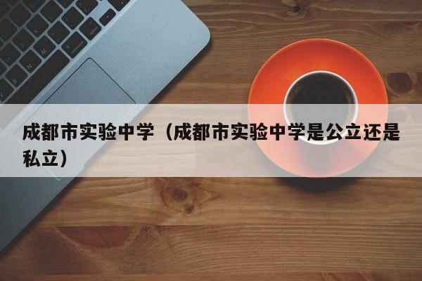 成都市实验中学（成都市实验中学是公立还是私立）