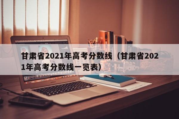 甘肃省2021年高考分数线（甘肃省2021年高考分数线一览表）