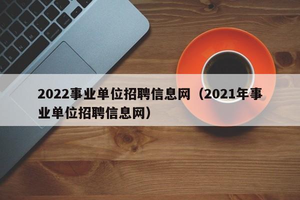 2022事业单位招聘信息网（2021年事业单位招聘信息网）