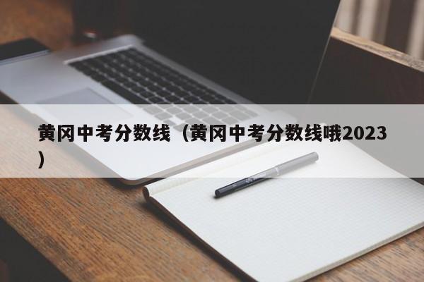 黄冈中考分数线（黄冈中考分数线哦2023）