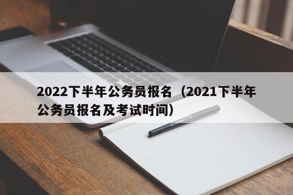 2022下半年公务员报名（2021下半年公务员报名及考试时间）