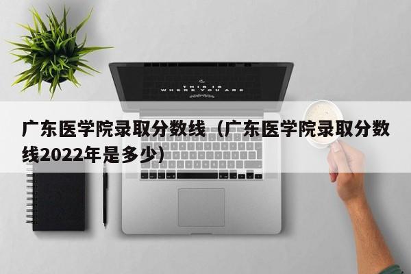 广东医学院录取分数线（广东医学院录取分数线2022年是多少）