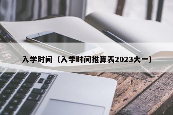 入学时间（入学时间推算表2023大一）