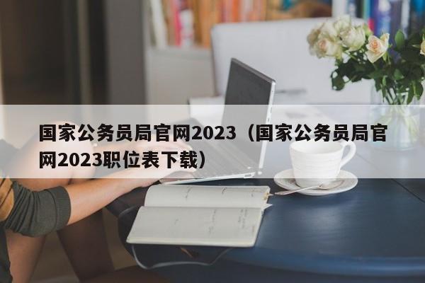 国家公务员局官网2023（国家公务员局官网2023职位表下载）