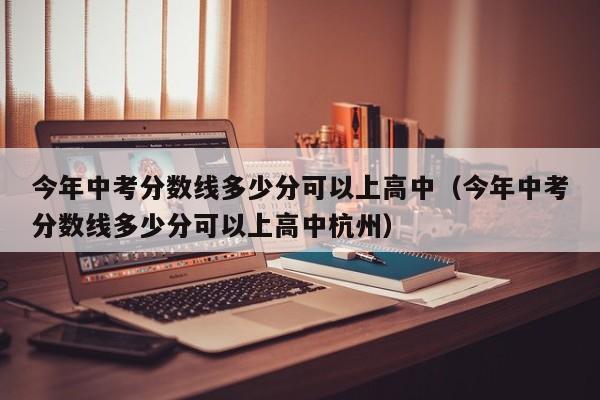 今年中考分数线多少分可以上高中（今年中考分数线多少分可以上高中杭州）