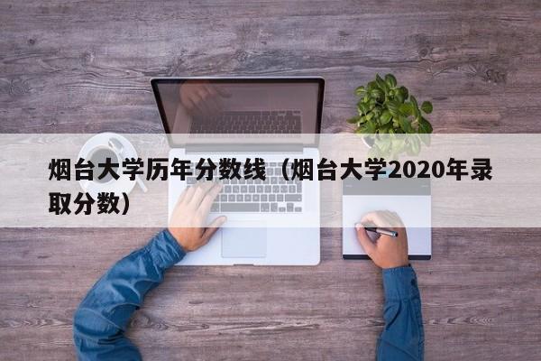 烟台大学历年分数线（烟台大学2020年录取分数）