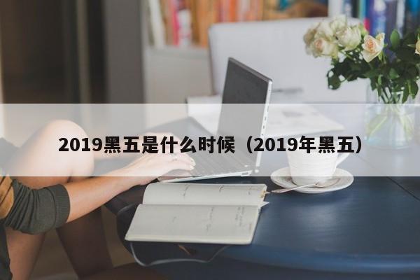 2019黑五是什么时候（2019年黑五）