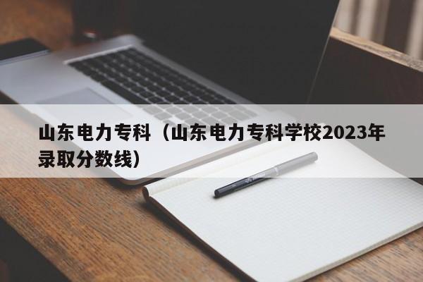 山东电力专科（山东电力专科学校2023年录取分数线）