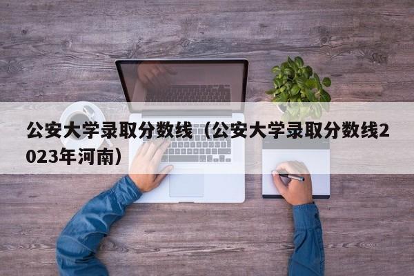 公安大学录取分数线（公安大学录取分数线2023年河南）