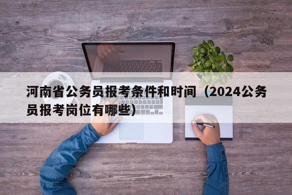 河南省公务员报考条件和时间（2024公务员报考岗位有哪些）