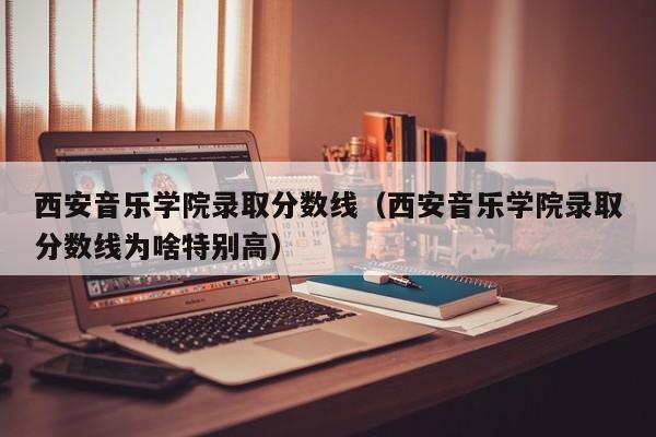 西安音乐学院录取分数线（西安音乐学院录取分数线为啥特别高）