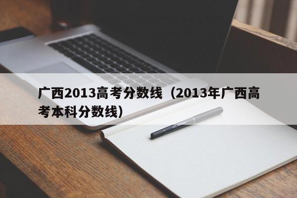 广西2013高考分数线（2013年广西高考本科分数线）