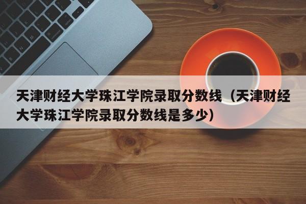 天津财经大学珠江学院录取分数线（天津财经大学珠江学院录取分数线是多少）