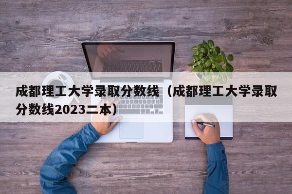 成都理工大学录取分数线（成都理工大学录取分数线2023二本）