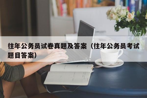 往年公务员试卷真题及答案（往年公务员考试题目答案）