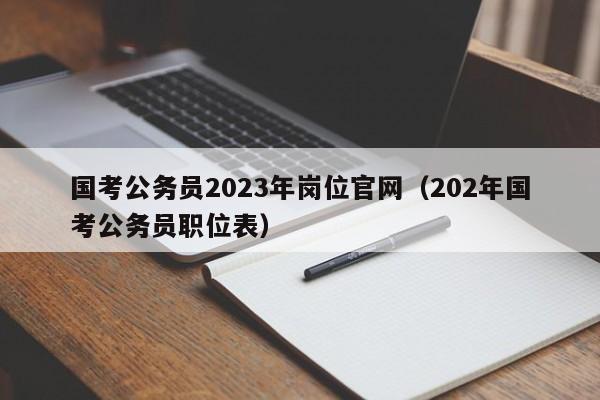 国考公务员2023年岗位官网（202年国考公务员职位表）