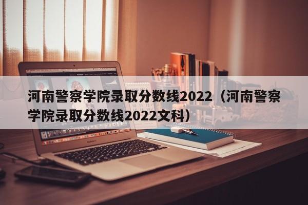 河南警察学院录取分数线2022（河南警察学院录取分数线2022文科）