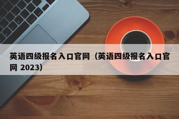 英语四级报名入口官网（英语四级报名入口官网 2023）