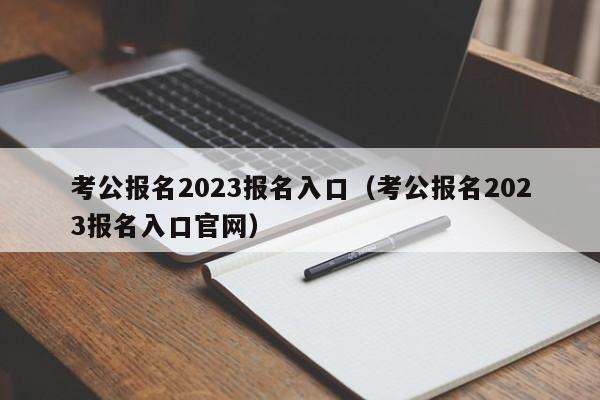 考公报名2023报名入口（考公报名2023报名入口官网）