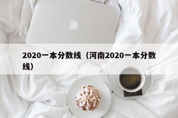 2020一本分数线（河南2020一本分数线）