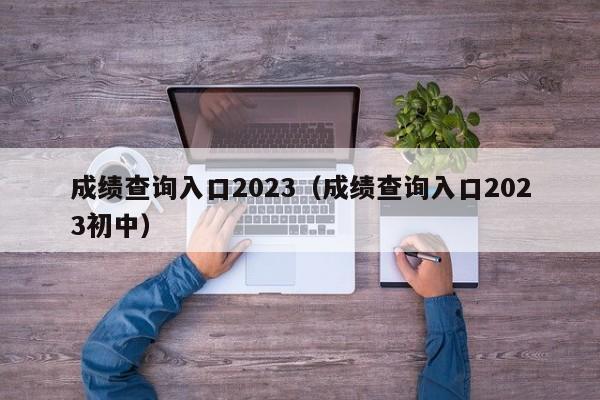 成绩查询入口2023（成绩查询入口2023初中）