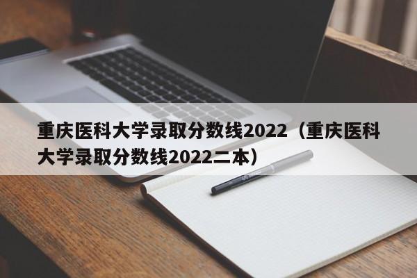 重庆医科大学录取分数线2022（重庆医科大学录取分数线2022二本）