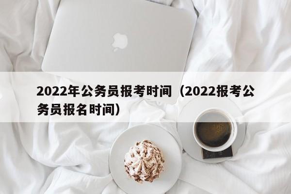 2022年公务员报考时间（2022报考公务员报名时间）