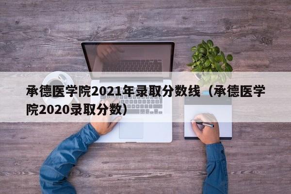 承德医学院2021年录取分数线（承德医学院2020录取分数）