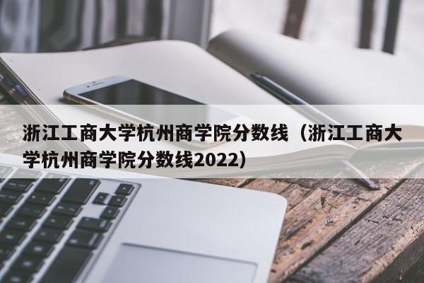 浙江工商大学杭州商学院分数线（浙江工商大学杭州商学院分数线2022）