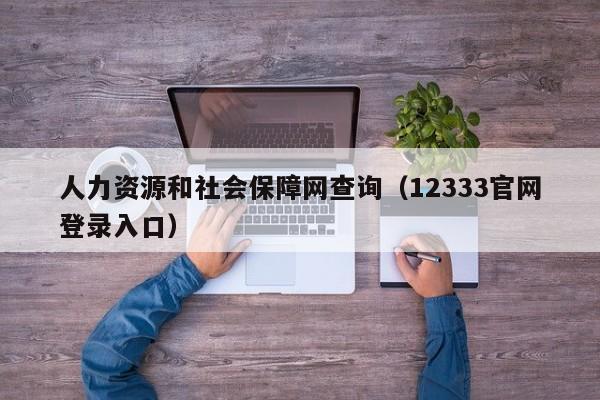 人力资源和社会保障网查询（12333官网登录入口）