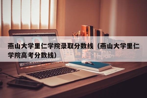 燕山大学里仁学院录取分数线（燕山大学里仁学院高考分数线）