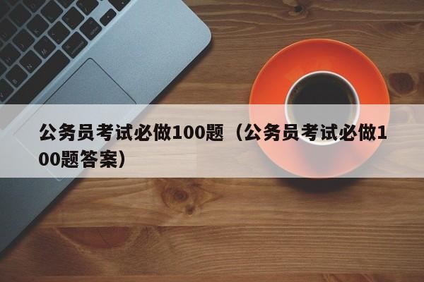 公务员考试必做100题（公务员考试必做100题答案）